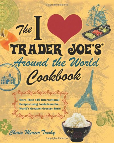 The I Love Trader Joe's Around the World Cookbook - More than 150 International Recipes Using Foods from the World's Greatest Grocery Store
